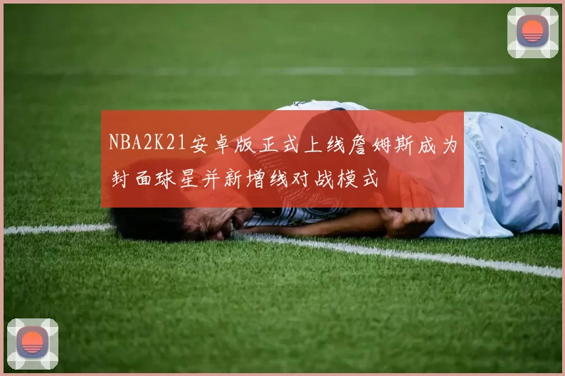 NBA2K21安卓版正式上线詹姆斯成为封面球星并新增线对战模式