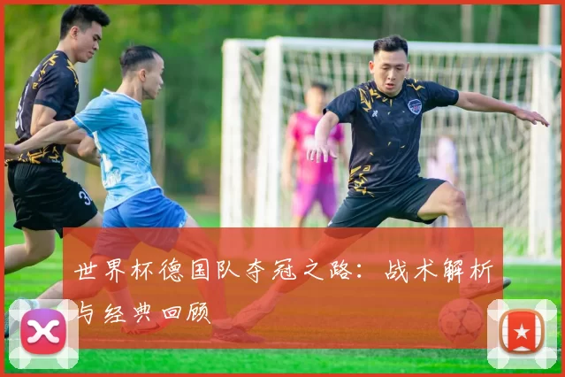 世界杯德国队夺冠之路：战术解析与经典回顾