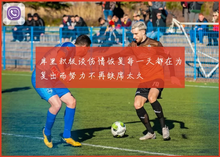 库里积极谈伤情恢复每一天都在为复出而努力不再缺席太久