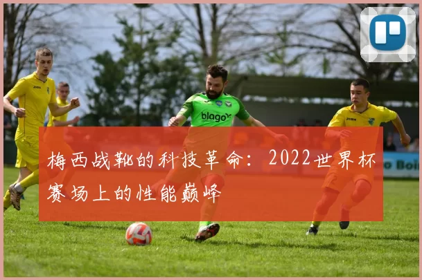 梅西战靴的科技革命：2022世界杯赛场上的性能巅峰