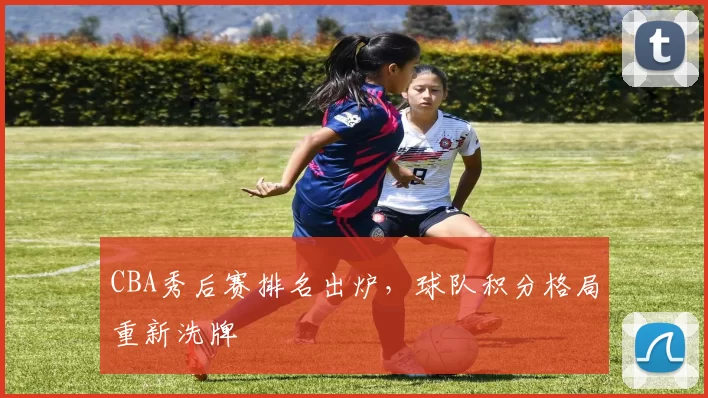 CBA秀后赛排名出炉，球队积分格局重新洗牌