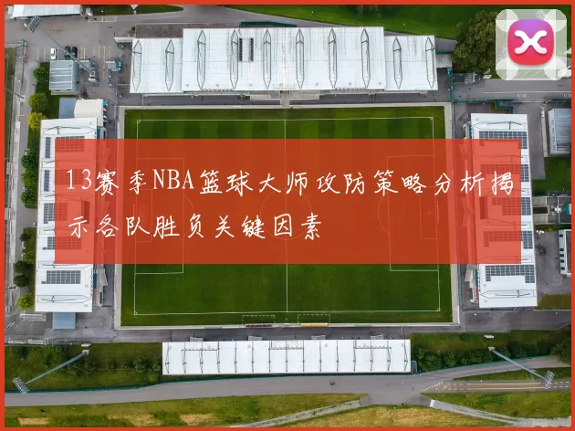 13赛季NBA篮球大师攻防策略分析揭示各队胜负关键因素