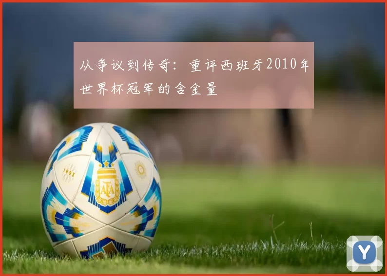 从争议到传奇:重评西班牙2010年世界杯冠军的含金量