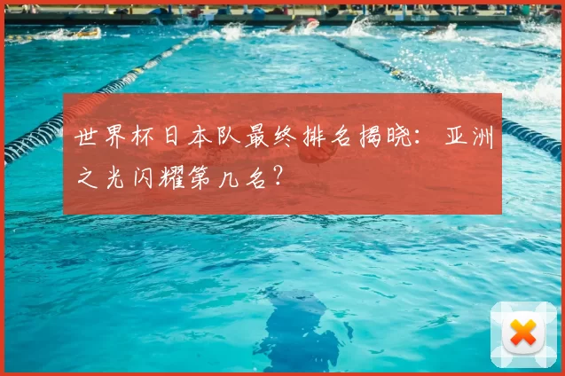 世界杯日本队最终排名揭晓：亚洲之光闪耀第几名？