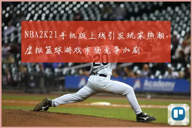 NBA2K21手机版上线引发玩家热潮，虚拟篮球游戏市场竞争加剧