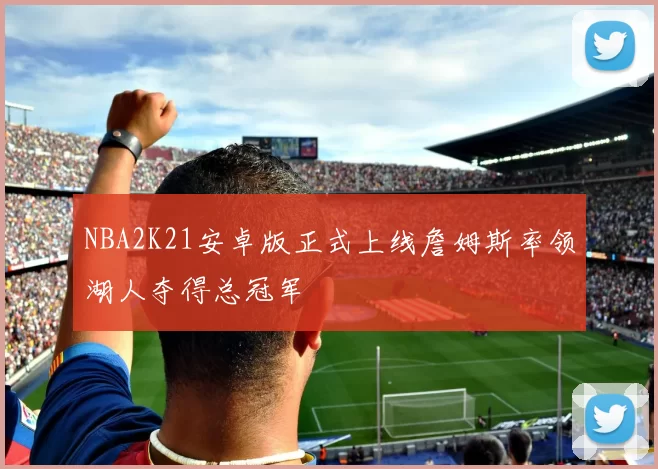 NBA2K21安卓版正式上线詹姆斯率领湖人夺得总冠军