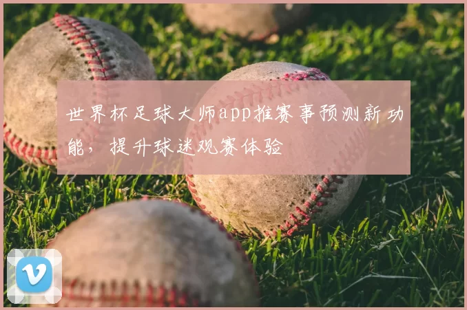 世界杯足球大师app推赛事预测新功能，提升球迷观赛体验