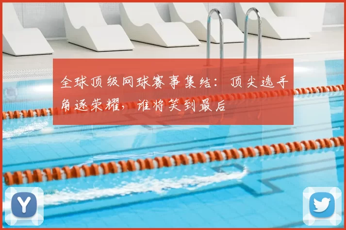 全球顶级网球赛事集结：顶尖选手角逐荣耀，谁将笑到最后