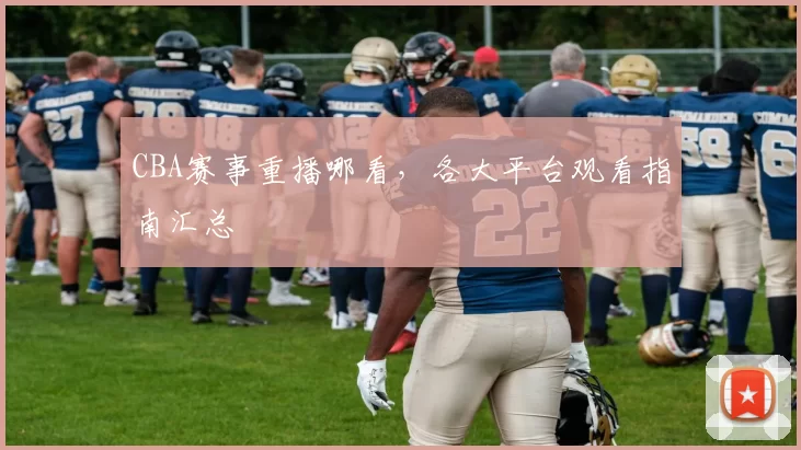 CBA赛事重播哪看，各大平台观看指南汇总