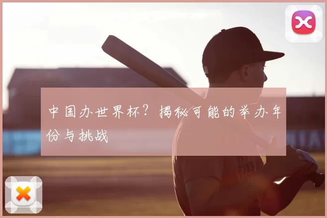 中国办世界杯？揭秘可能的举办年份与挑战