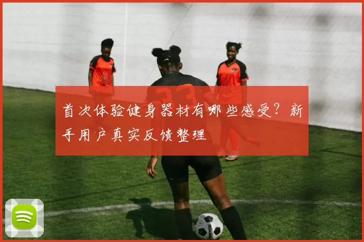 首次体验健身器材有哪些感受？新手用户真实反馈整理