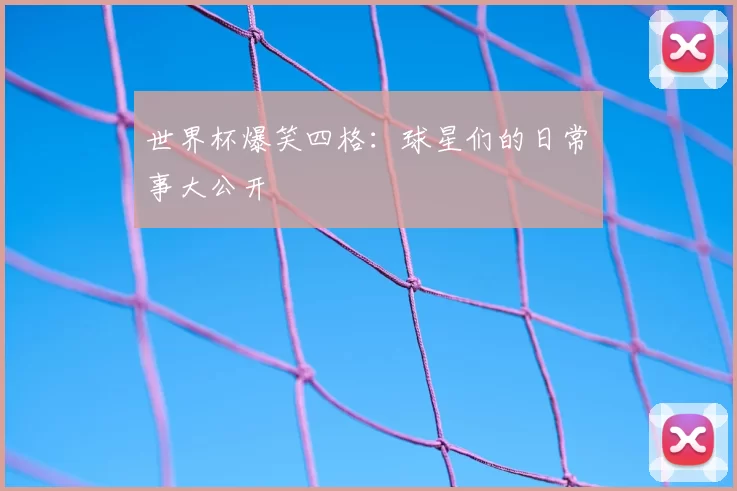 世界杯爆笑四格：球星们的日常囧事大公开