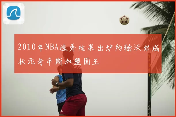 2010年NBA选秀结果出炉约翰沃尔成状元考辛斯加盟国王