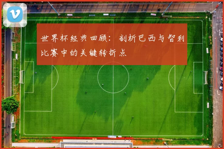 世界杯经典回顾：剖析巴西与智利比赛中的关键转折点