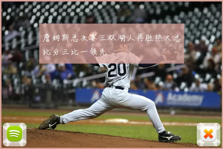 詹姆斯总决赛三双湖人再胜热火总比分三比一领先
