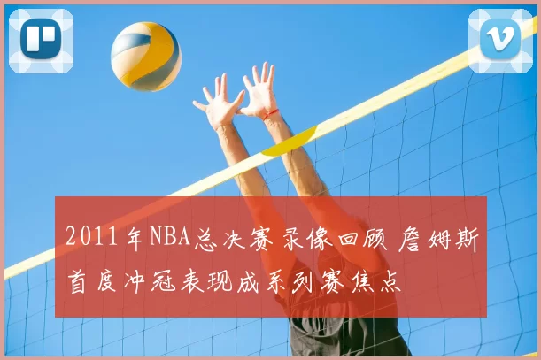 2011年NBA总决赛录像回顾 詹姆斯首度冲冠表现成系列赛焦点
