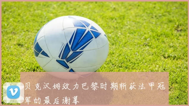 贝克汉姆效力巴黎时期斩获法甲冠军的最后谢幕