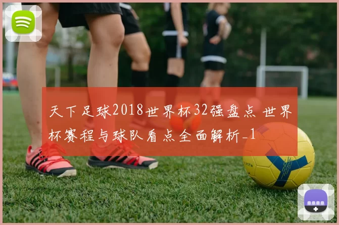 天下足球2018世界杯32强盘点 世界杯赛程与球队看点全面解析_1