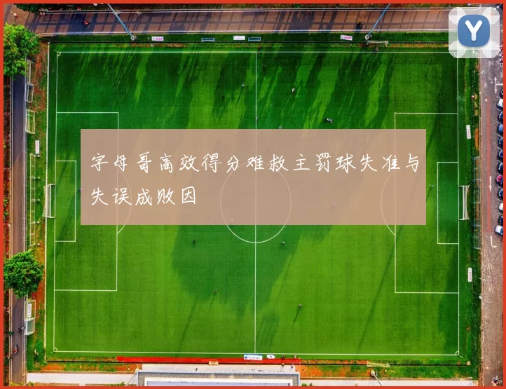 字母哥高效得分难救主罚球失准与失误成败因