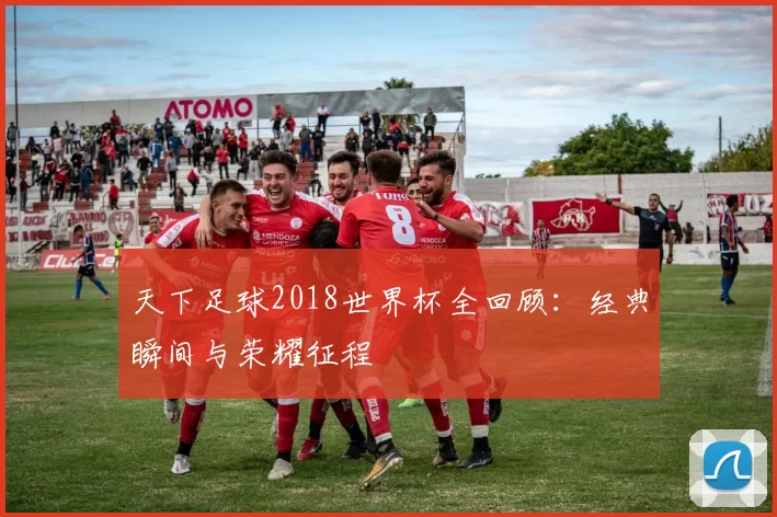 天下足球2018世界杯全回顾：经典瞬间与荣耀征程