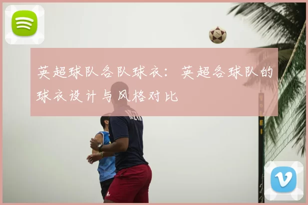 英超球队各队球衣:英超各球队的球衣设计与风格对比
