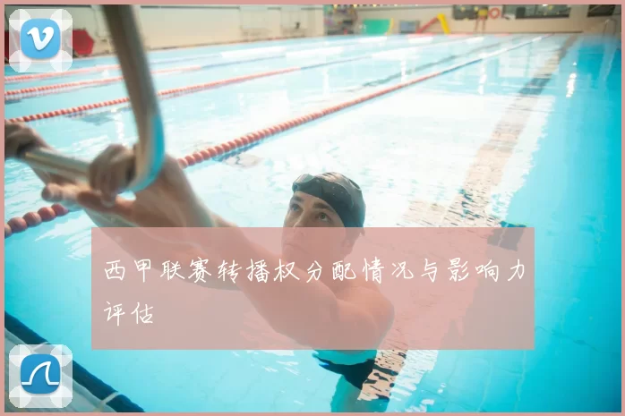 西甲联赛转播权分配情况与影响力评估
