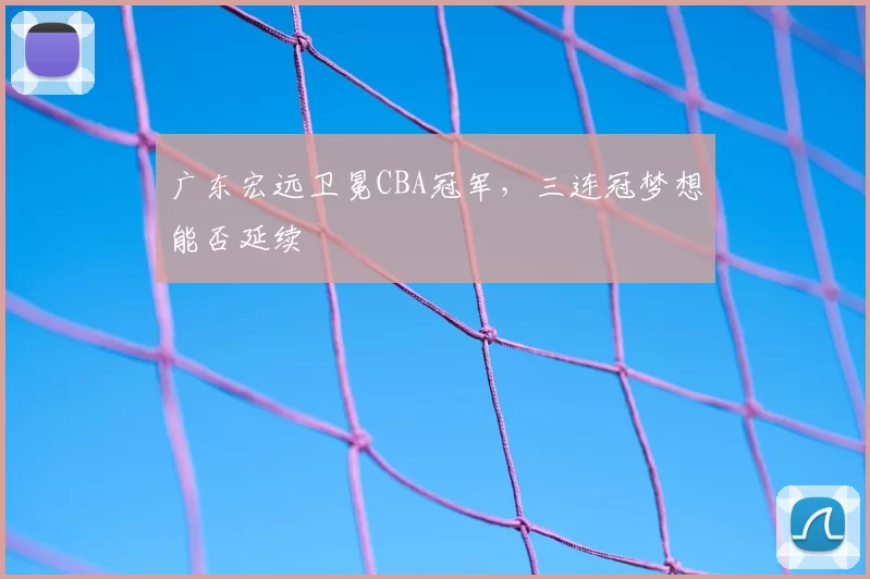 广东宏远卫冕CBA冠军，三连冠梦想能否延续